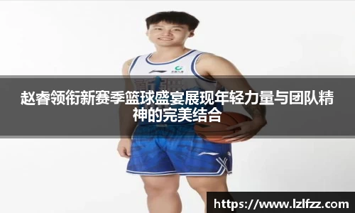 赵睿领衔新赛季篮球盛宴展现年轻力量与团队精神的完美结合